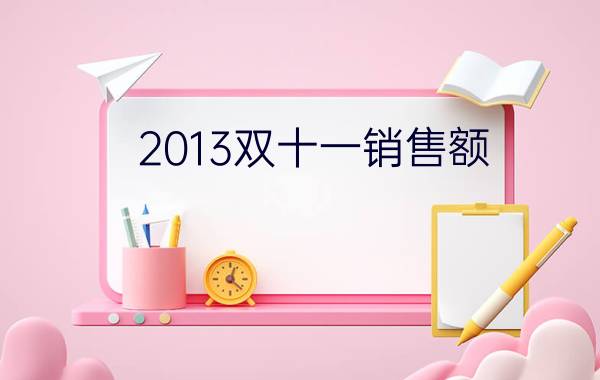 2013双十一销售额（ 历年双十一业绩分析）